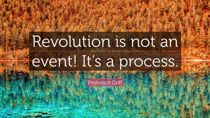Professor Griff Quote: “Revolution is not an event! It’s a process.”