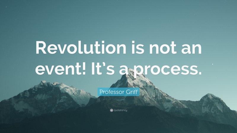 Professor Griff Quote: “Revolution is not an event! It’s a process.”