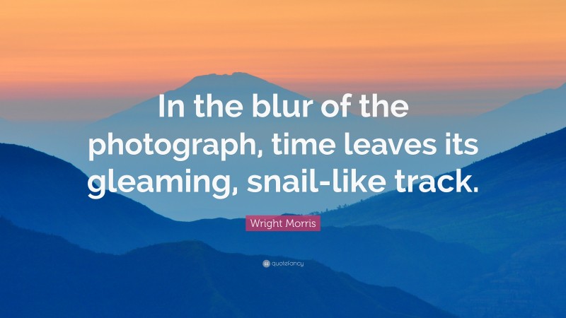 Wright Morris Quote: “In the blur of the photograph, time leaves its gleaming, snail-like track.”