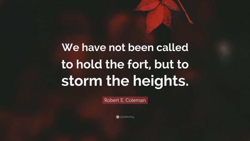 Robert E. Coleman Quote: “We have not been called to hold the fort, but to storm the heights.”