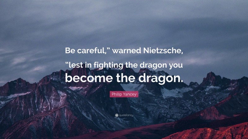 Philip Yancey Quote: “Be careful,” warned Nietzsche, “lest in fighting the dragon you become the dragon.”