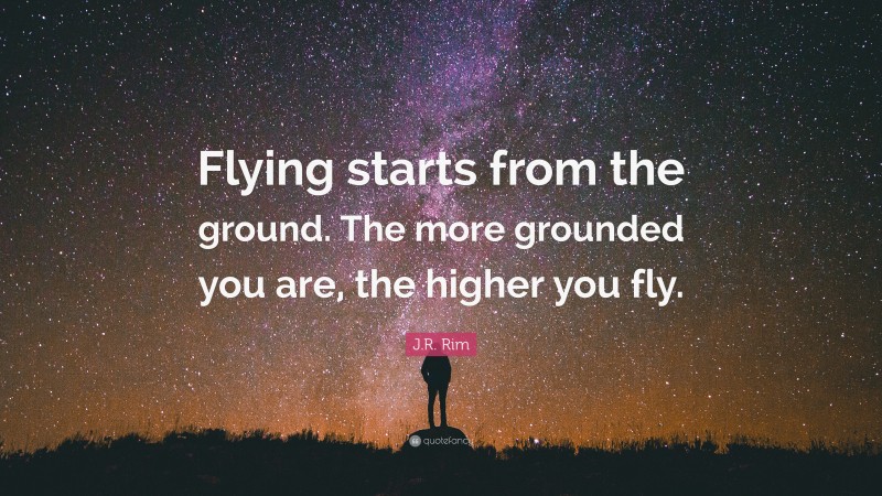 J.R. Rim Quote: “Flying starts from the ground. The more grounded you are, the higher you fly.”