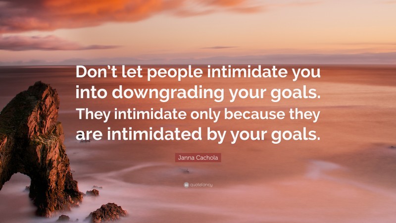 Janna Cachola Quote: “Don’t let people intimidate you into downgrading your goals. They intimidate only because they are intimidated by your goals.”