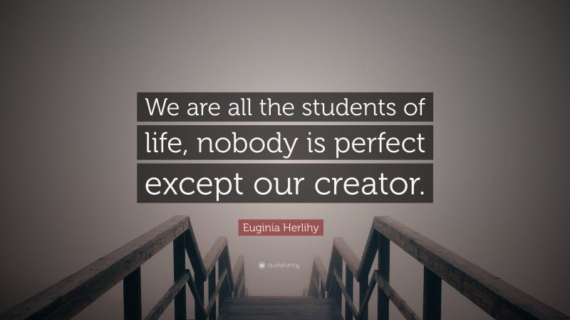 Euginia Herlihy Quote: “We are all the students of life, nobody is perfect except our creator.”