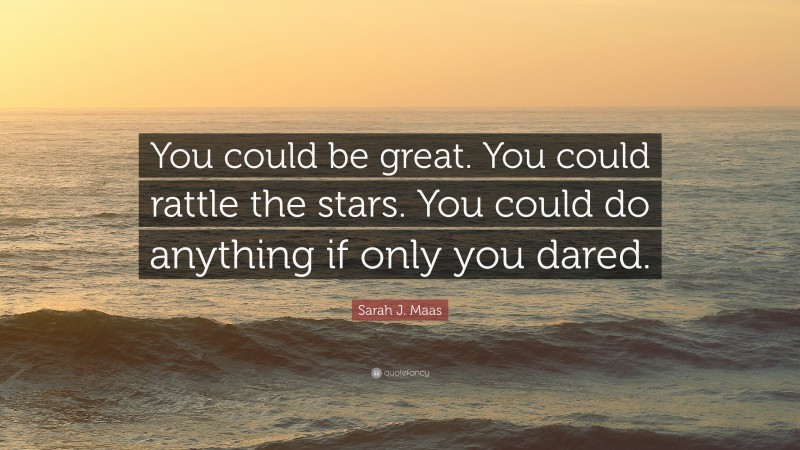 Sarah J. Maas Quote: “You could be great. You could rattle the stars. You could do anything if only you dared.”