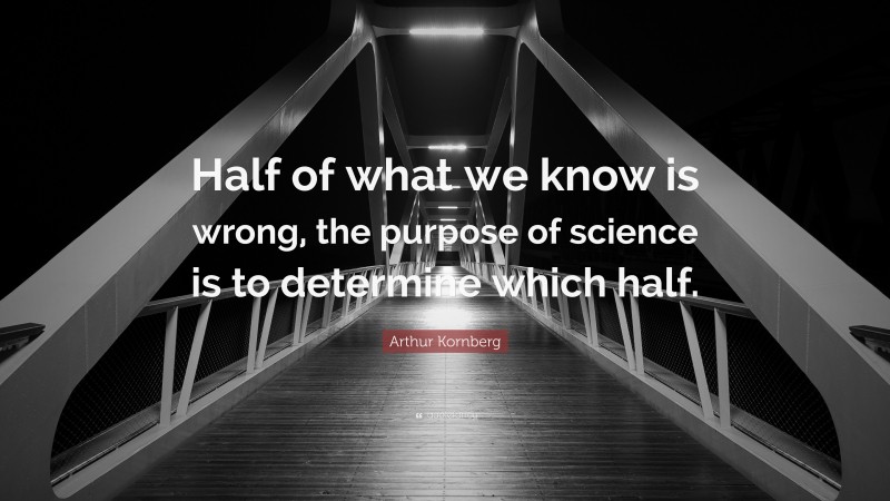 Arthur Kornberg Quote: “Half of what we know is wrong, the purpose of science is to determine which half.”