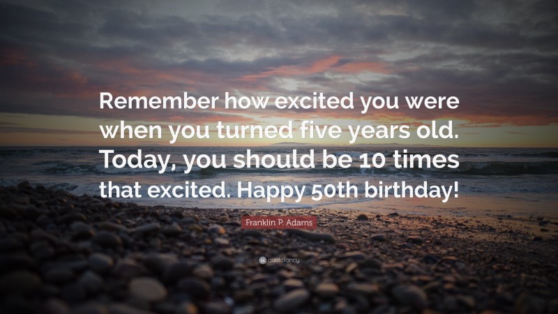 Franklin P. Adams Quote: “Remember how excited you were when you turned five years old. Today, you should be 10 times that excited. Happy 50th birthday!”