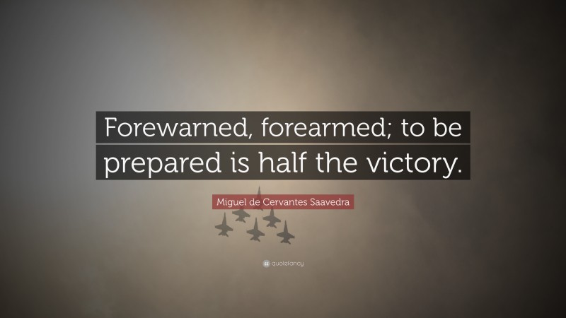 Miguel de Cervantes Saavedra Quote: “Forewarned, forearmed; to be prepared is half the victory.”
