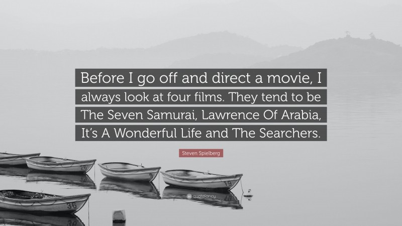 Steven Spielberg Quote: “Before I go off and direct a movie, I always look at four films. They tend to be The Seven Samurai, Lawrence Of Arabia, It’s A Wonderful Life and The Searchers.”