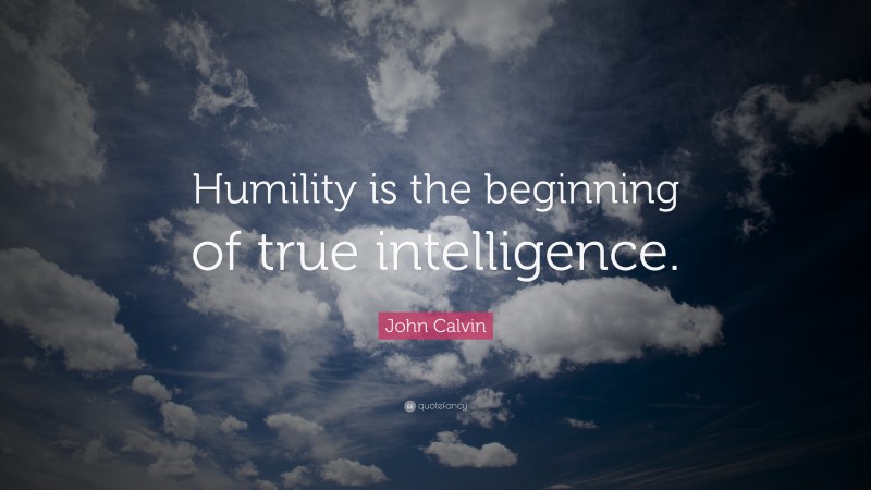 John Calvin Quote: “Humility is the beginning of true intelligence.”