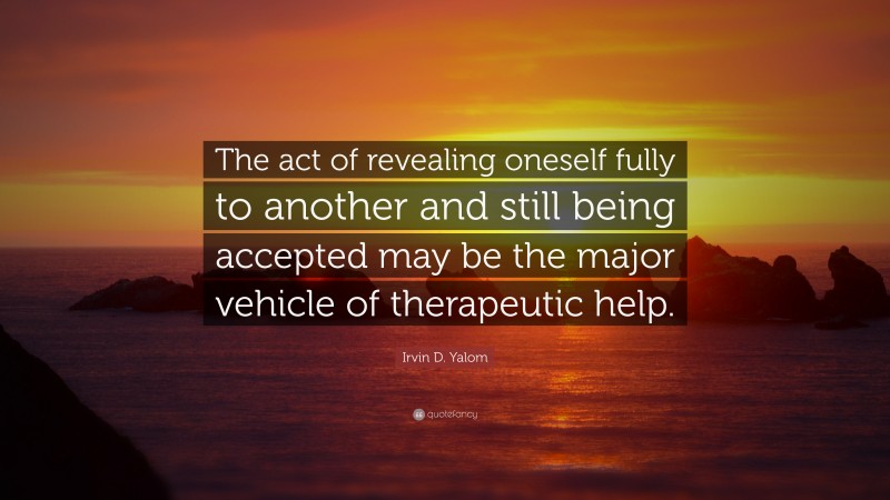 Irvin D. Yalom Quote: “The act of revealing oneself fully to another and still being accepted may be the major vehicle of therapeutic help.”