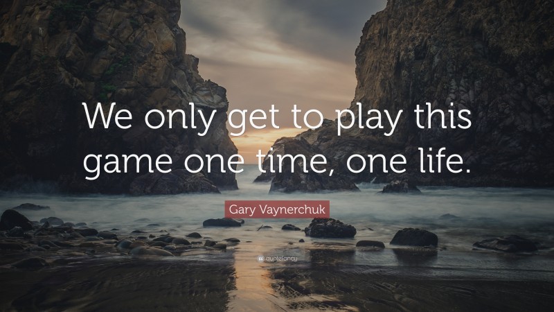 Gary Vaynerchuk Quote: “We only get to play this game one time, one life.”