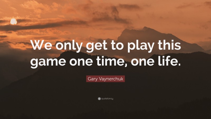 Gary Vaynerchuk Quote: “We only get to play this game one time, one life.”
