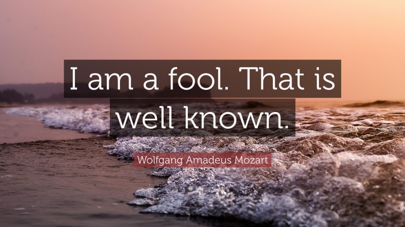 Wolfgang Amadeus Mozart Quote: “I am a fool. That is well known.”