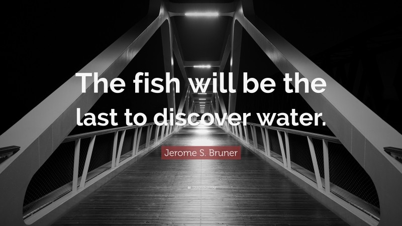 Jerome S. Bruner Quote: “The fish will be the last to discover water.”