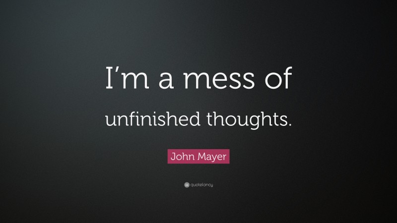 John Mayer Quote: “I’m a mess of unfinished thoughts.”