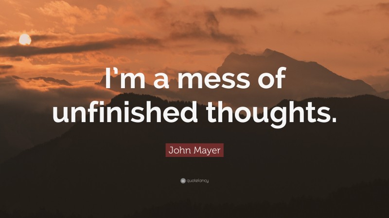 John Mayer Quote: “I’m a mess of unfinished thoughts.”