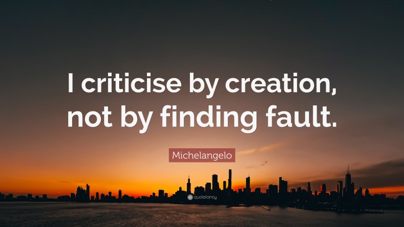 Michelangelo Quote: “I criticise by creation, not by finding fault.”