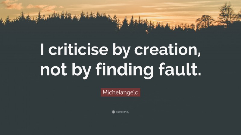 Michelangelo Quote: “I criticise by creation, not by finding fault.”