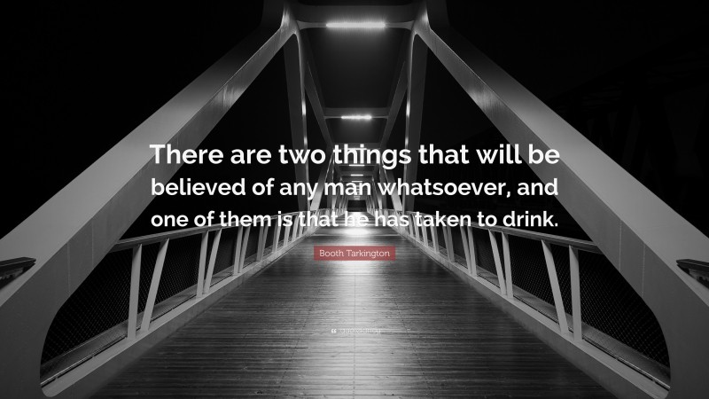 Booth Tarkington Quote: “There are two things that will be believed of any man whatsoever, and one of them is that he has taken to drink.”
