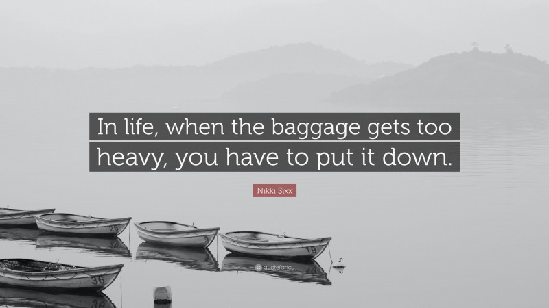 Nikki Sixx Quote: “In life, when the baggage gets too heavy, you have to put it down.”