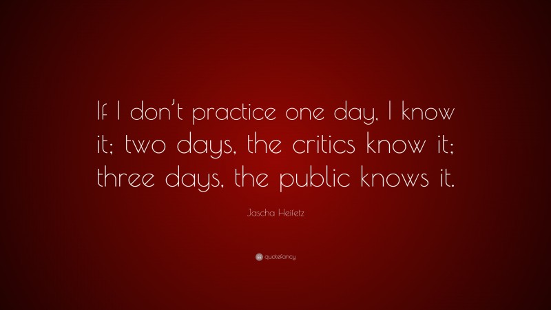 Jascha Heifetz Quote: “If I don’t practice one day, I know it; two days, the critics know it; three days, the public knows it.”