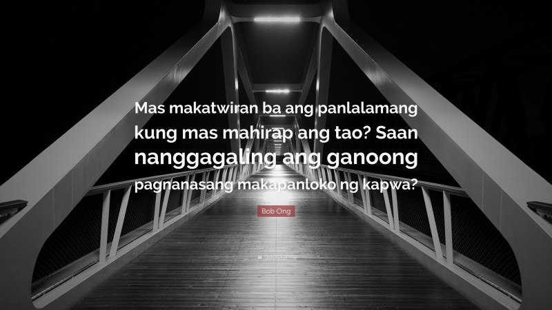 Bob Ong Quote: “Mas makatwiran ba ang panlalamang kung mas mahirap ang tao? Saan nanggagaling ang ganoong pagnanasang makapanloko ng kapwa?”