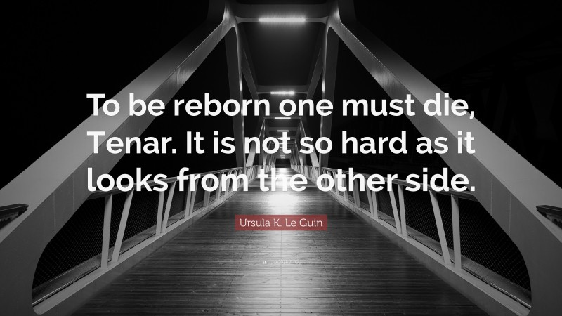 Ursula K. Le Guin Quote: “To be reborn one must die, Tenar. It is not so hard as it looks from the other side.”