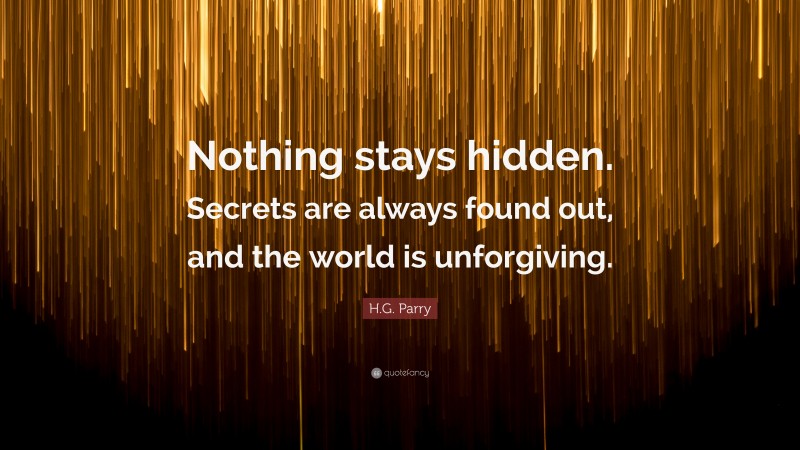 H.G. Parry Quote: “Nothing stays hidden. Secrets are always found out, and the world is unforgiving.”