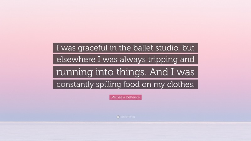 Michaela DePrince Quote: “I was graceful in the ballet studio, but elsewhere I was always tripping and running into things. And I was constantly spilling food on my clothes.”