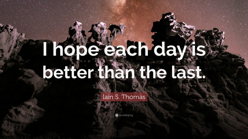 Iain S. Thomas Quote: “I hope each day is better than the last.”