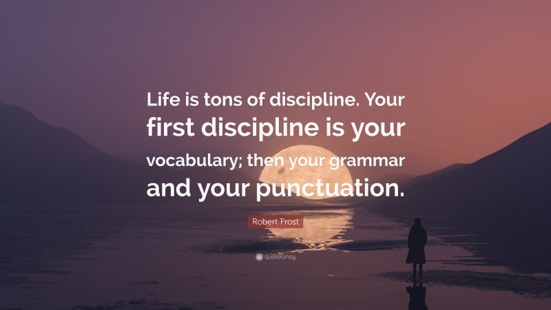 Robert Frost Quote: “Life is tons of discipline. Your first discipline is your vocabulary; then your grammar and your punctuation.”