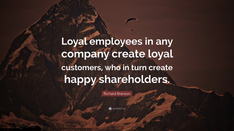 Richard Branson Quote: “Loyal employees in any company create loyal customers, who in turn create happy shareholders.”
