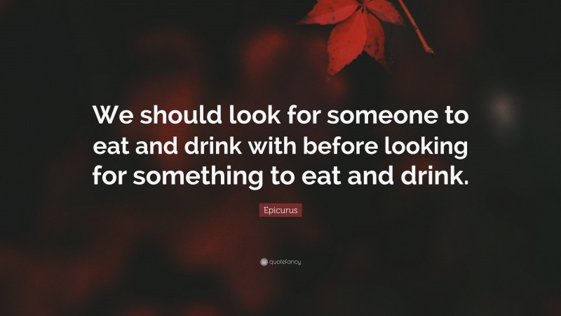 Epicurus Quote: “We should look for someone to eat and drink with before looking for something to eat and drink.”