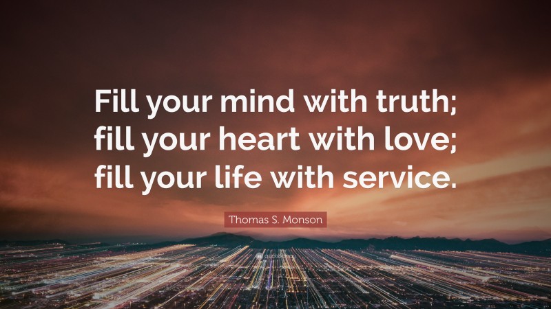 Thomas S. Monson Quote: “Fill your mind with truth; fill your heart with love; fill your life with service.”