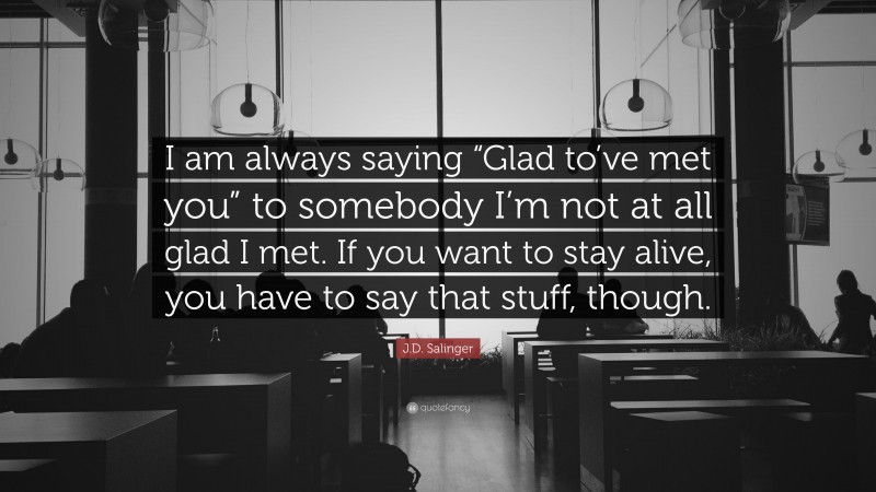 J.D. Salinger Quote: “I am always saying “Glad to’ve met you” to somebody I’m not at all glad I met. If you want to stay alive, you have to say that stuff, though.”