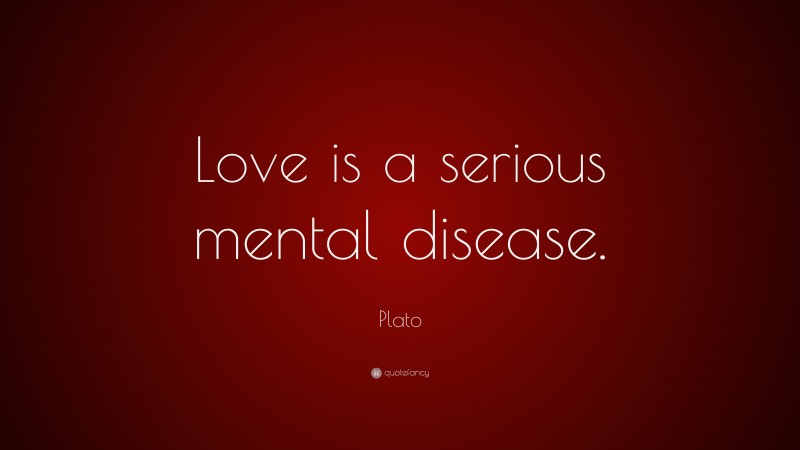 Plato Quote: “Love is a serious mental disease.”
