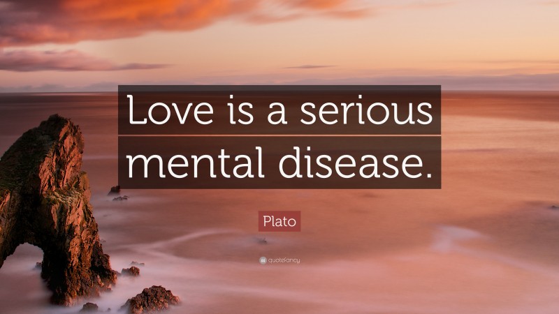 Plato Quote: “Love is a serious mental disease.”