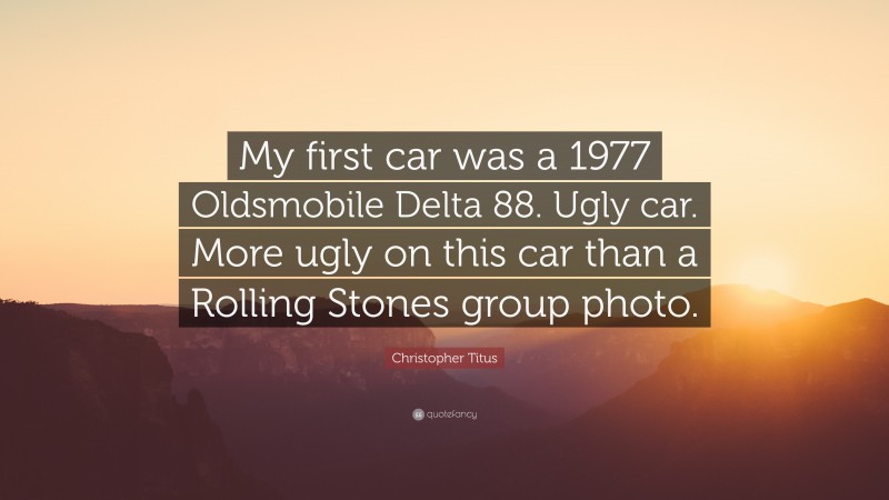 Christopher Titus Quote: “My first car was a 1977 Oldsmobile Delta 88. Ugly car. More ugly on this car than a Rolling Stones group photo.”