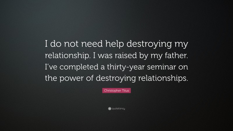 Christopher Titus Quote: “I do not need help destroying my relationship. I was raised by my father. I’ve completed a thirty-year seminar on the power of destroying relationships.”
