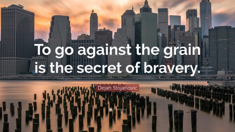 Dejan Stojanovic Quote: “To go against the grain is the secret of bravery.”