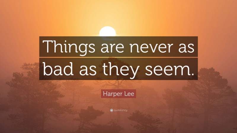 Harper Lee Quote: “Things are never as bad as they seem.”