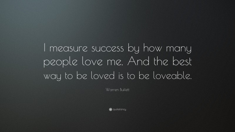 Warren Buffett Quote: “I measure success by how many people love me. And the best way to be loved is to be loveable.”