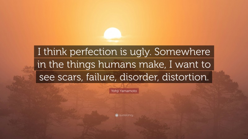 Yohji Yamamoto Quote: “I think perfection is ugly. Somewhere in the things humans make, I want to see scars, failure, disorder, distortion.”