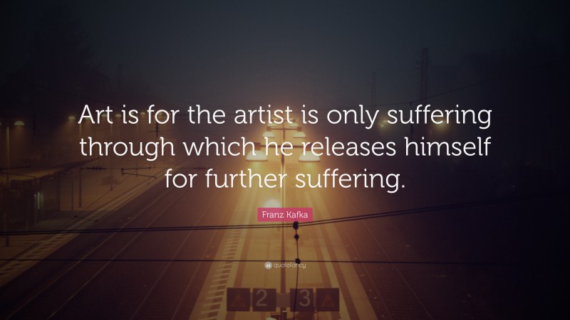 Franz Kafka Quote: “Art is for the artist is only suffering through which he releases himself for further suffering.”