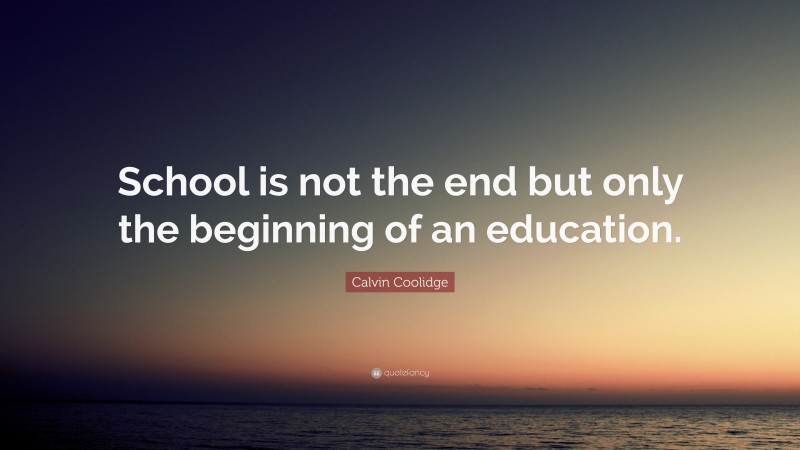 Calvin Coolidge Quote: “School is not the end but only the beginning of an education.”
