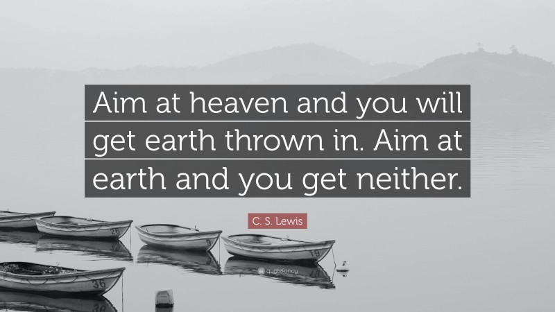 C. S. Lewis Quote: “Aim at heaven and you will get earth thrown in. Aim at earth and you get neither.”