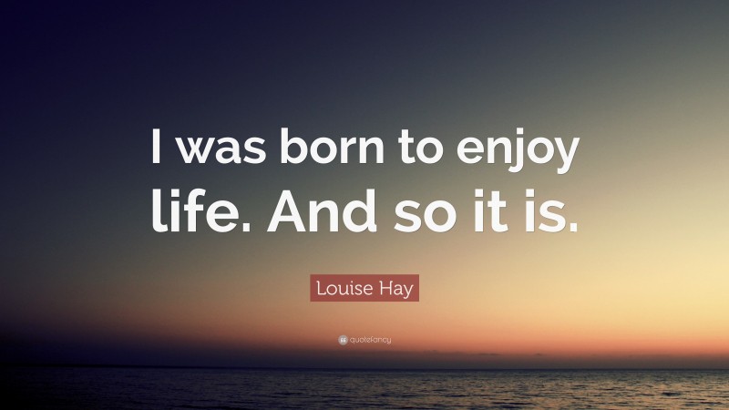 Louise Hay Quote: “I was born to enjoy life. And so it is.”