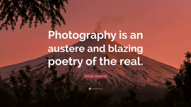 Ansel Adams Quote: “Photography is an austere and blazing poetry of the real.”