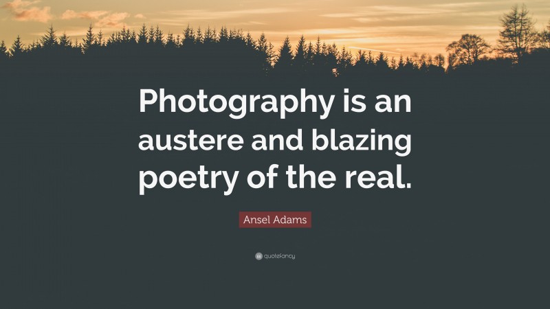Ansel Adams Quote: “Photography is an austere and blazing poetry of the real.”